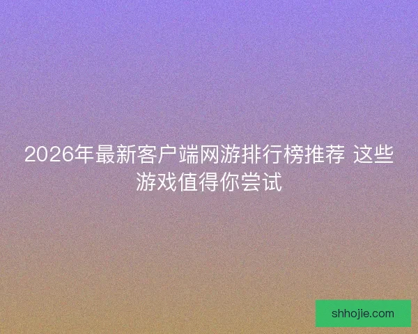 2026年最新客户端网游排行榜推荐 这些游戏值得你尝试