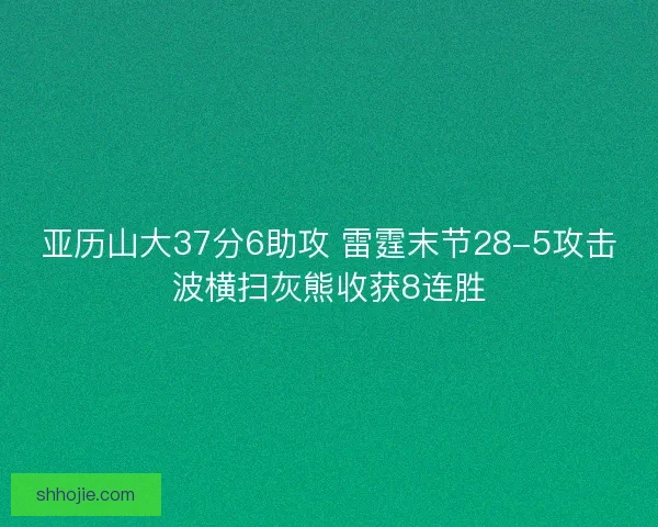 亚历山大37分6助攻 雷霆末节28-5攻击波横扫灰熊收获8连胜