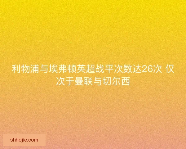 利物浦与埃弗顿英超战平次数达26次 仅次于曼联与切尔西