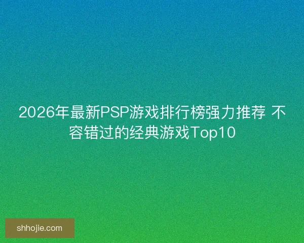 2026年最新PSP游戏排行榜强力推荐 不容错过的经典游戏Top10