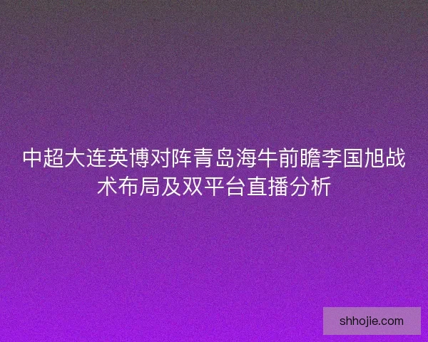 中超大连英博对阵青岛海牛前瞻李国旭战术布局及双平台直播分析
