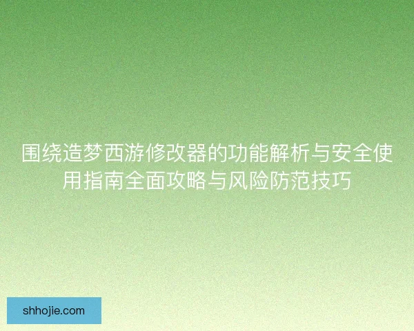 围绕造梦西游修改器的功能解析与安全使用指南全面攻略与风险防范技巧