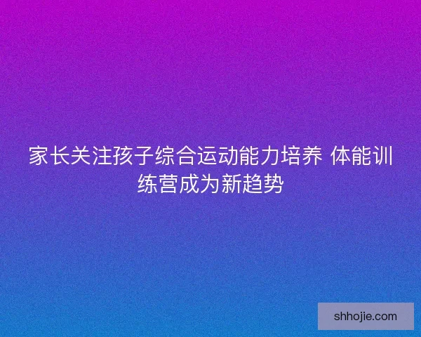 家长关注孩子综合运动能力培养 体能训练营成为新趋势 家长关注孩子综合运动能力培养 体能训练营成为新趋势