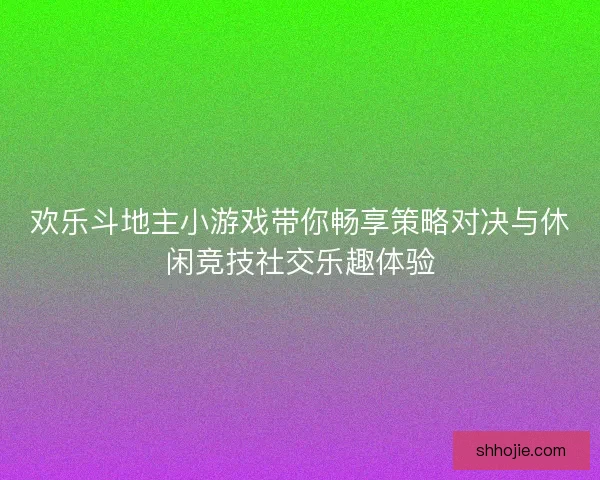 欢乐斗地主小游戏带你畅享策略对决与休闲竞技社交乐趣体验 欢乐斗地主小游戏带你畅享策略对决与休闲竞技社交乐趣体验