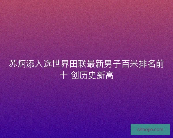 苏炳添入选世界田联最新男子百米排名前十 创历史新高 苏炳添入选世界田联最新男子百米排名前十 创历史新高