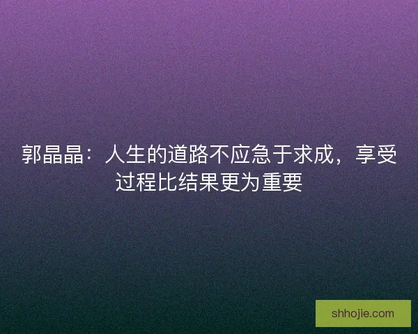 郭晶晶：人生的道路不应急于求成，享受过程比结果更为重要