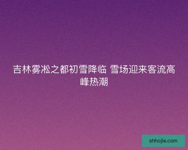 吉林雾凇之都初雪降临 雪场迎来客流高峰热潮
