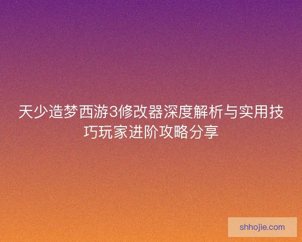 天少造梦西游3修改器深度解析与实用技巧玩家进阶攻略分享 天少造梦西游3修改器深度解析与实用技巧玩家进阶攻略分享