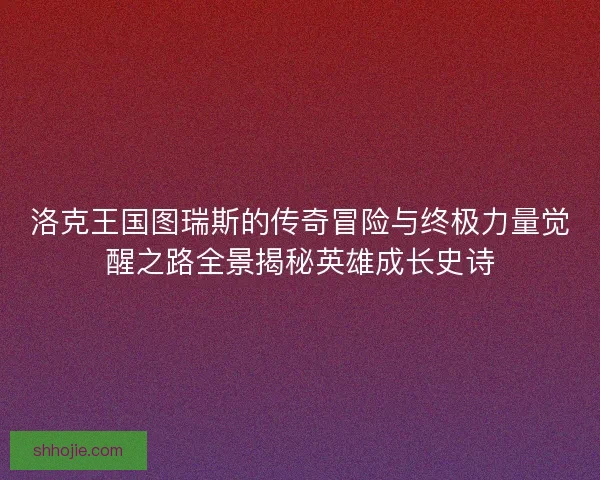 洛克王国图瑞斯的传奇冒险与终极力量觉醒之路全景揭秘英雄成长史诗