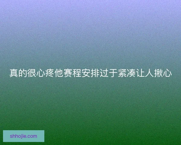 真的很心疼他赛程安排过于紧凑让人揪心