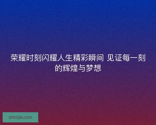 荣耀时刻闪耀人生精彩瞬间 见证每一刻的辉煌与梦想
