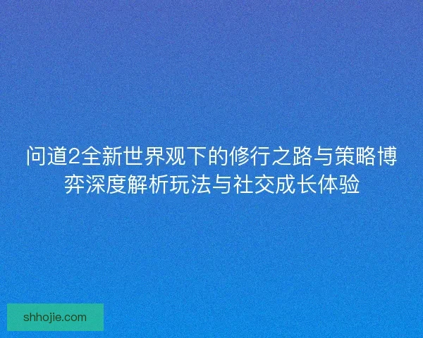 问道2全新世界观下的修行之路与策略博弈深度解析玩法与社交成长体验