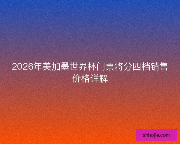 2026年美加墨世界杯门票将分四档销售价格详解