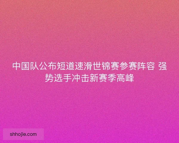 中国队公布短道速滑世锦赛参赛阵容 强势选手冲击新赛季高峰