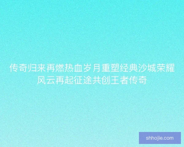 传奇归来再燃热血岁月重塑经典沙城荣耀风云再起征途共创王者传奇