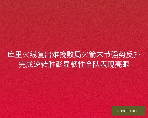 库里火线复出难挽败局火箭末节强势反扑完成逆转胜彰显韧性全队表现亮眼