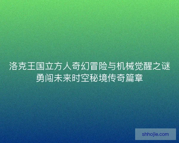 洛克王国立方人奇幻冒险与机械觉醒之谜勇闯未来时空秘境传奇篇章