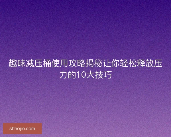 趣味减压桶使用攻略揭秘让你轻松释放压力的10大技巧 趣味减压桶使用攻略揭秘让你轻松释放压力的10大技巧