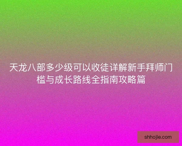 天龙八部多少级可以收徒详解新手拜师门槛与成长路线全指南攻略篇