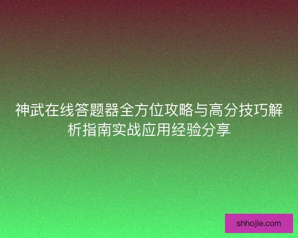 神武在线答题器全方位攻略与高分技巧解析指南实战应用经验分享