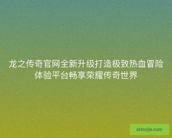 龙之传奇官网全新升级打造极致热血冒险体验平台畅享荣耀传奇世界