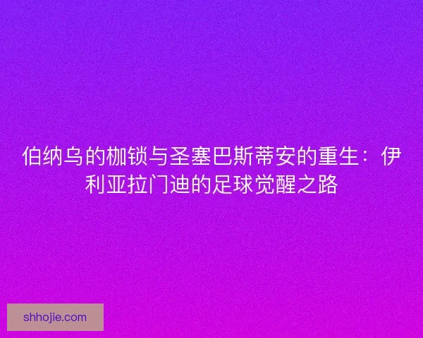 伯纳乌的枷锁与圣塞巴斯蒂安的重生:伊利亚拉门迪的足球觉醒之路 伯纳乌的枷锁与圣塞巴斯蒂安的重生:伊利亚拉门迪的足球觉醒之路