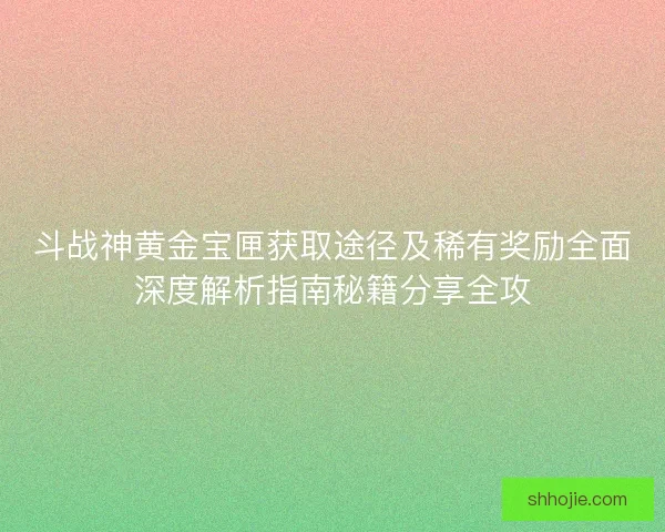 斗战神黄金宝匣获取途径及稀有奖励全面深度解析指南秘籍分享全攻 斗战神黄金宝匣获取途径及稀有奖励全面深度解析指南秘籍分享全攻