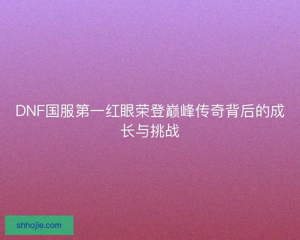 DNF国服第一红眼荣登巅峰传奇背后的成长与挑战