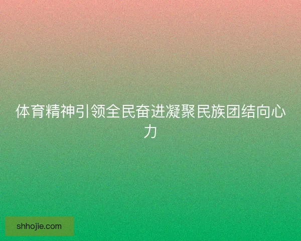 体育精神引领全民奋进凝聚民族团结向心力