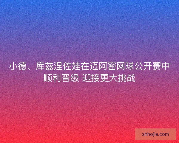 小德、库兹涅佐娃在迈阿密网球公开赛中顺利晋级 迎接更大挑战 小德、库兹涅佐娃在迈阿密网球公开赛中顺利晋级 迎接更大挑战