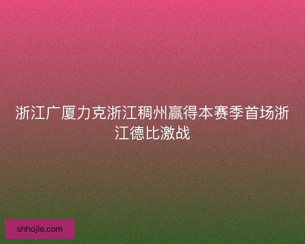 浙江广厦力克浙江稠州赢得本赛季首场浙江德比激战 浙江广厦力克浙江稠州赢得本赛季首场浙江德比激战