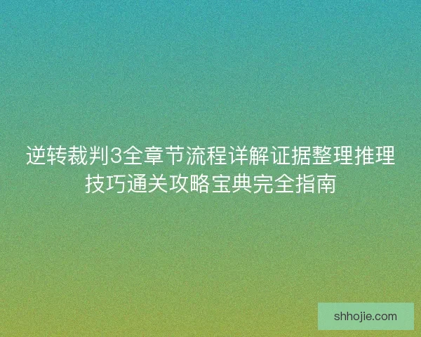 逆转裁判3全章节流程详解证据整理推理技巧通关攻略宝典完全指南