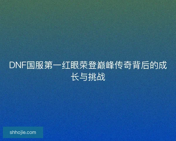 DNF国服第一红眼荣登巅峰传奇背后的成长与挑战