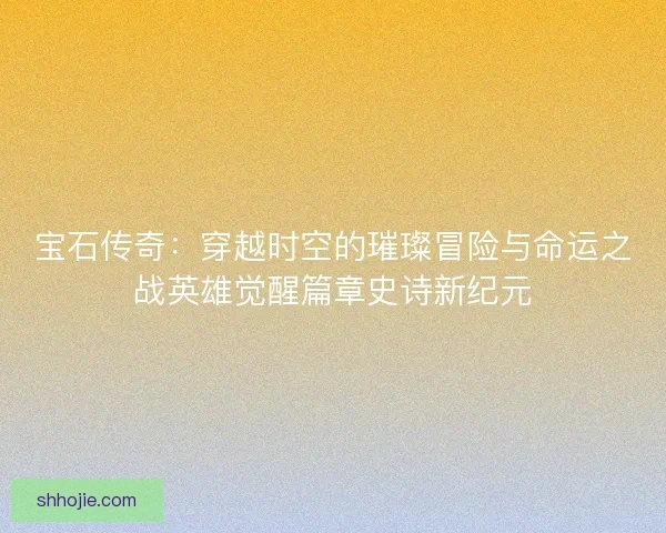 宝石传奇：穿越时空的璀璨冒险与命运之战英雄觉醒篇章史诗新纪元