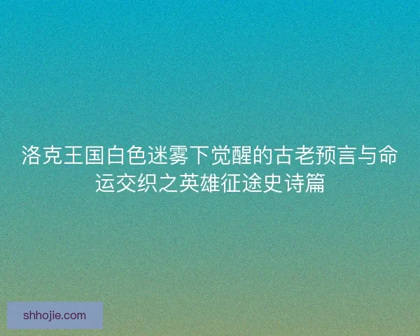 洛克王国白色迷雾下觉醒的古老预言与命运交织之英雄征途史诗篇