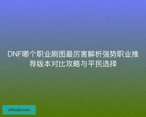 DNF哪个职业刷图最厉害解析强势职业推荐版本对比攻略与平民选择 DNF哪个职业刷图最厉害解析强势职业推荐版本对比攻略与平民选择
