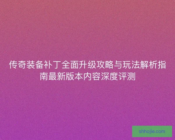 传奇装备补丁全面升级攻略与玩法解析指南最新版本内容深度评测