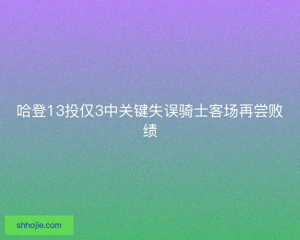 哈登13投仅3中关键失误骑士客场再尝败绩 哈登13投仅3中关键失误骑士客场再尝败绩