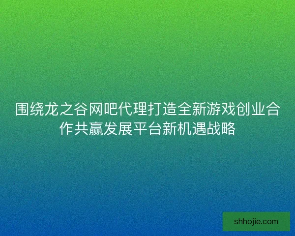 围绕龙之谷网吧代理打造全新游戏创业合作共赢发展平台新机遇战略 围绕龙之谷网吧代理打造全新游戏创业合作共赢发展平台新机遇战略
