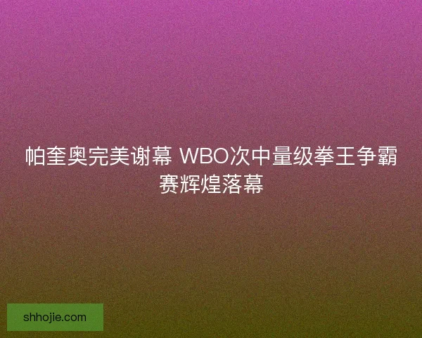 帕奎奥完美谢幕 WBO次中量级拳王争霸赛辉煌落幕 帕奎奥完美谢幕 WBO次中量级拳王争霸赛辉煌落幕