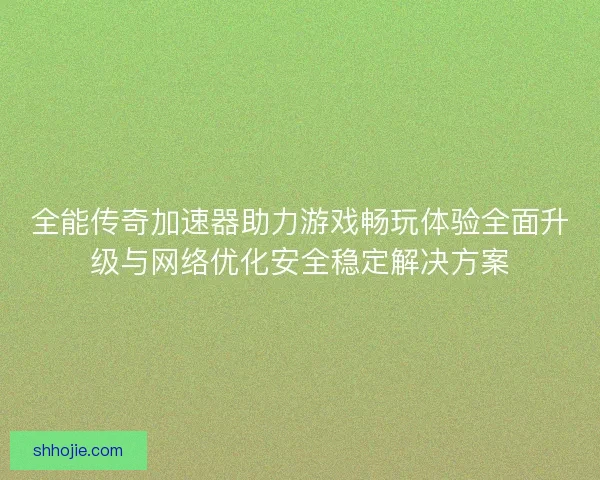 全能传奇加速器助力游戏畅玩体验全面升级与网络优化安全稳定解决方案 全能传奇加速器助力游戏畅玩体验全面升级与网络优化安全稳定解决方案